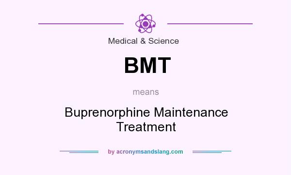 What does BMT mean? It stands for Buprenorphine Maintenance Treatment