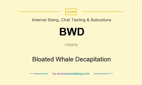 What does BWD mean? It stands for Bloated Whale Decapitation