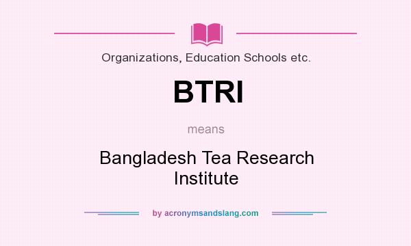 What does BTRI mean? It stands for Bangladesh Tea Research Institute