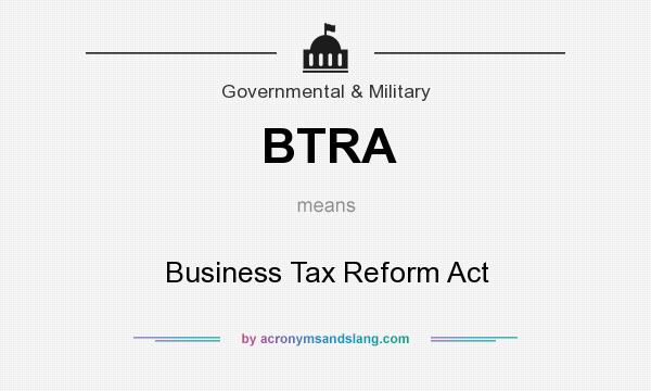 What does BTRA mean? It stands for Business Tax Reform Act