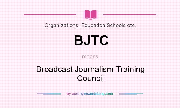 What does BJTC mean? It stands for Broadcast Journalism Training Council
