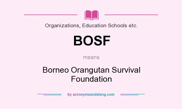 What does BOSF mean? It stands for Borneo Orangutan Survival Foundation