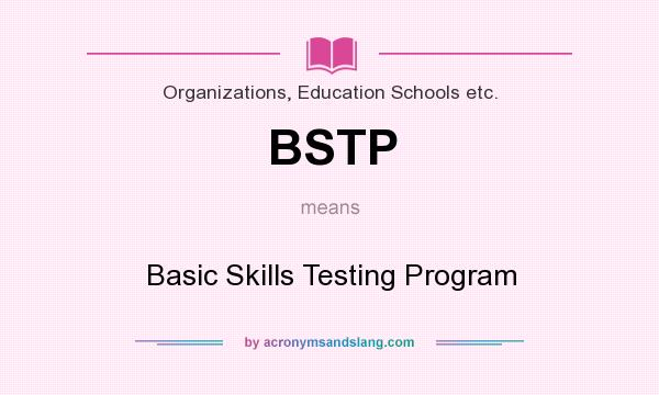 What does BSTP mean? It stands for Basic Skills Testing Program