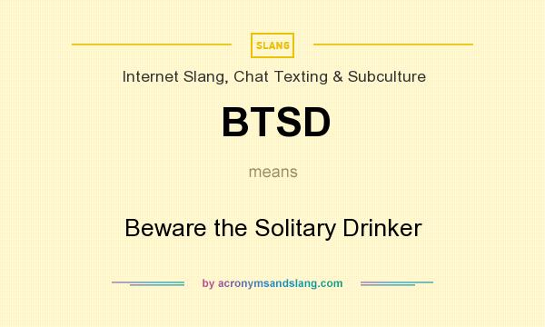 What does BTSD mean? It stands for Beware the Solitary Drinker