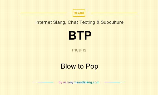 What does BTP mean? It stands for Blow to Pop