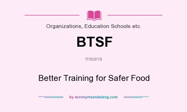 What does BTSF mean? It stands for Better Training for Safer Food