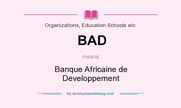What does BAD mean? It stands for Banque Africaine de Developpement