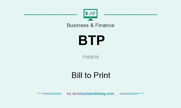 What does BTP mean? It stands for Bill to Print