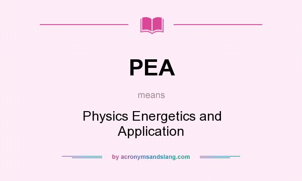What does PEA mean? It stands for Physics Energetics and Application