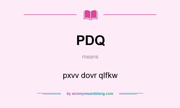 What does PDQ mean? It stands for pxvv dovr qlfkw