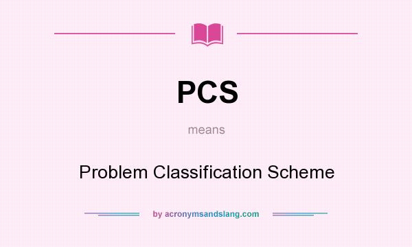 What does PCS mean? It stands for Problem Classification Scheme