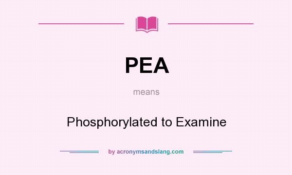 What does PEA mean? It stands for Phosphorylated to Examine