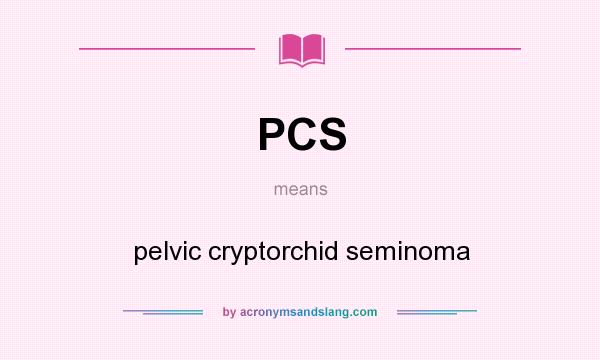 What does PCS mean? It stands for pelvic cryptorchid seminoma