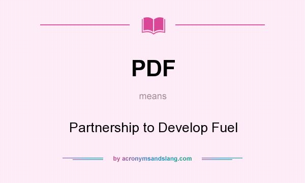What does PDF mean? It stands for Partnership to Develop Fuel