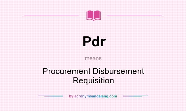 What does Pdr mean? It stands for Procurement Disbursement Requisition