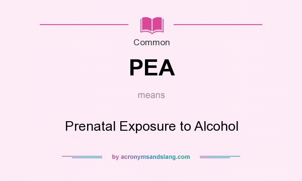 What does PEA mean? It stands for Prenatal Exposure to Alcohol