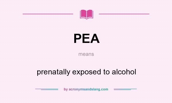 What does PEA mean? It stands for prenatally exposed to alcohol