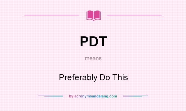 What does PDT mean? It stands for Preferably Do This
