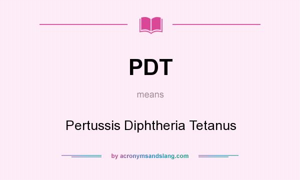 What does PDT mean? It stands for Pertussis Diphtheria Tetanus