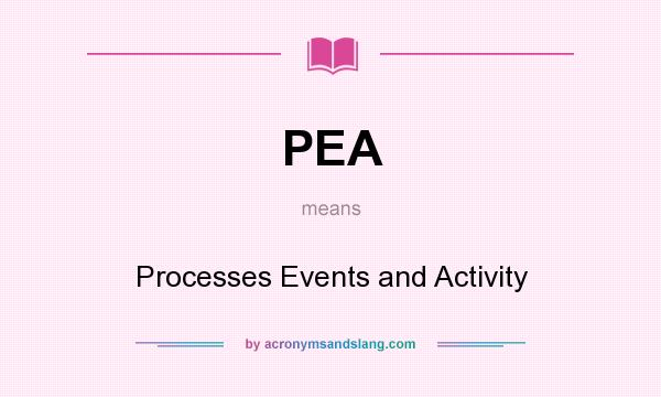What does PEA mean? It stands for Processes Events and Activity