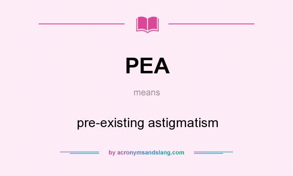 What does PEA mean? It stands for pre-existing astigmatism