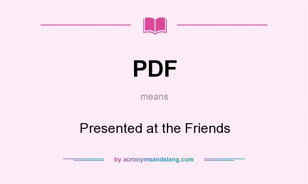 What does PDF mean? It stands for Presented at the Friends