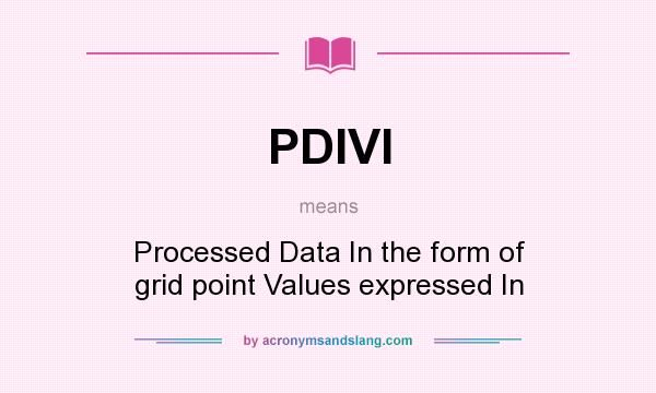 What does PDIVI mean? It stands for Processed Data In the form of grid point Values expressed In