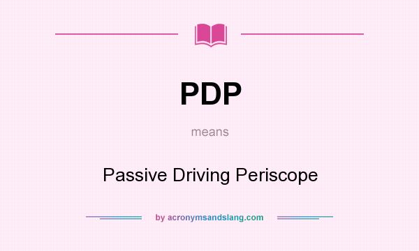 What does PDP mean? It stands for Passive Driving Periscope