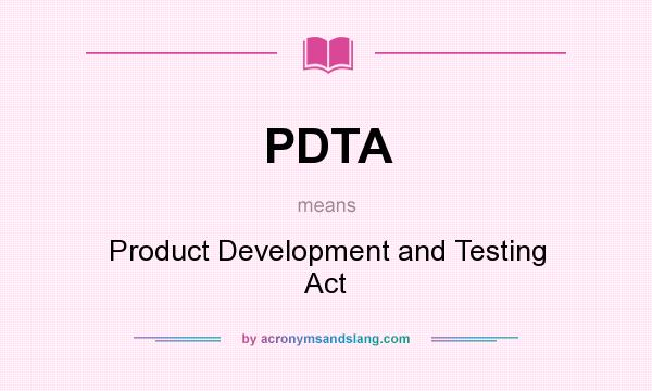 What does PDTA mean? It stands for Product Development and Testing Act