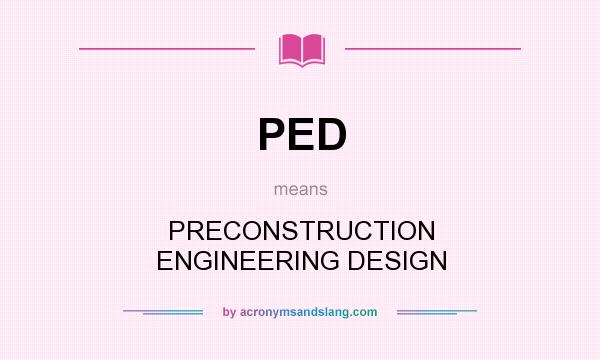 What does PED mean? It stands for PRECONSTRUCTION ENGINEERING DESIGN