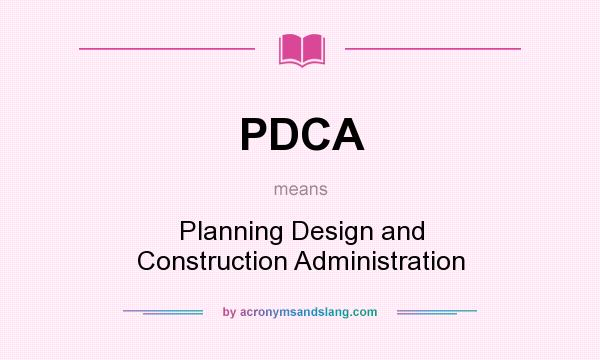 What does PDCA mean? It stands for Planning Design and Construction Administration
