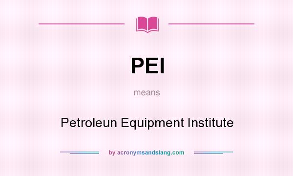 What does PEI mean? It stands for Petroleun Equipment Institute