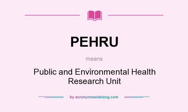 What does PEHRU mean? It stands for Public and Environmental Health Research Unit
