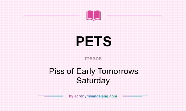 What does PETS mean? It stands for Piss of Early Tomorrows Saturday