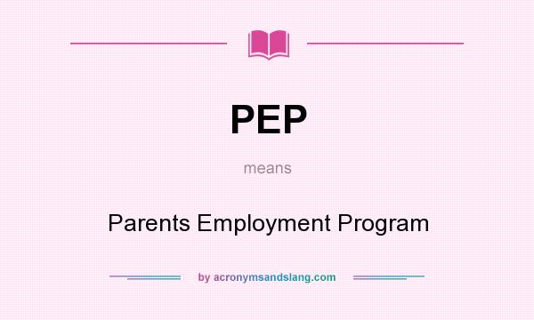 What does PEP mean? It stands for Parents Employment Program