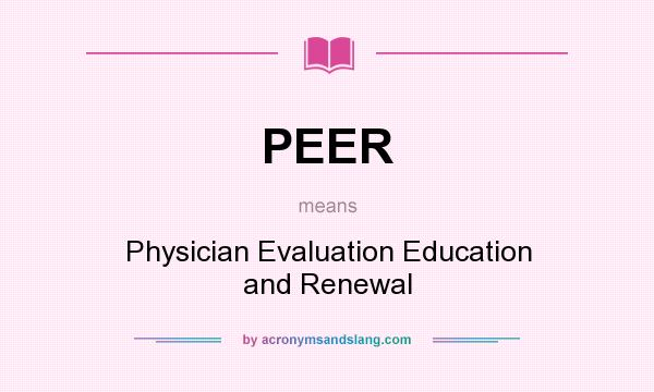 What does PEER mean? It stands for Physician Evaluation Education and Renewal