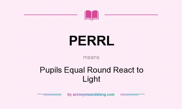 What does PERRL mean? It stands for Pupils Equal Round React to Light