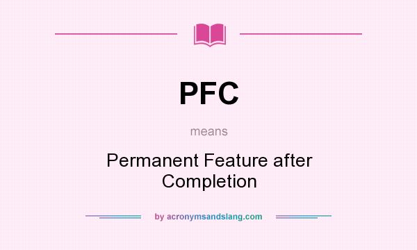 What does PFC mean? It stands for Permanent Feature after Completion