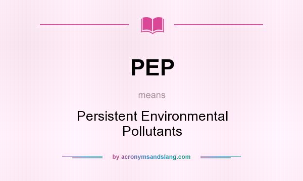 What does PEP mean? It stands for Persistent Environmental Pollutants