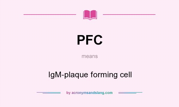 What does PFC mean? It stands for IgM-plaque forming cell