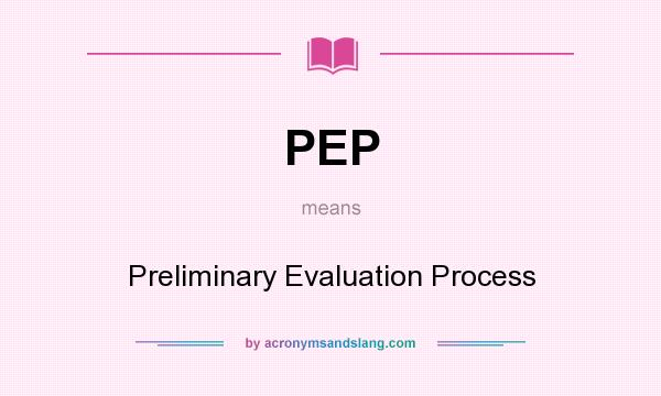 What does PEP mean? It stands for Preliminary Evaluation Process