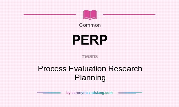 What does PERP mean? It stands for Process Evaluation Research Planning