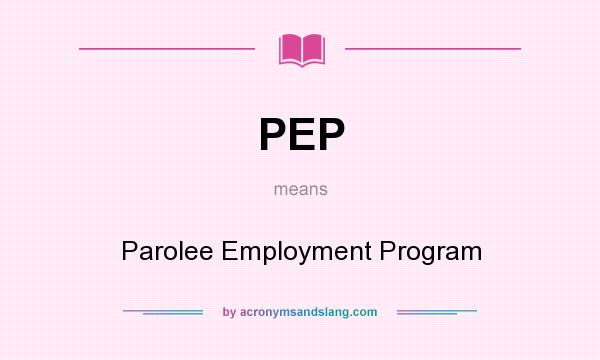 What does PEP mean? It stands for Parolee Employment Program