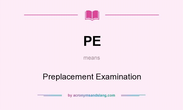 What does PE mean? It stands for Preplacement Examination