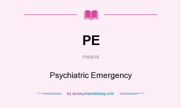 What does PE mean? It stands for Psychiatric Emergency