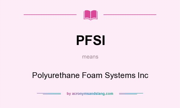 What does PFSI mean? It stands for Polyurethane Foam Systems Inc
