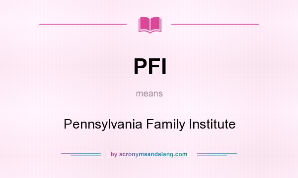 What does PFI mean? It stands for Pennsylvania Family Institute