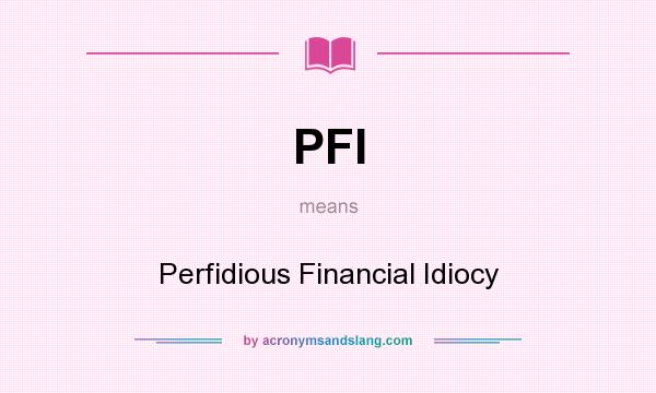 What does PFI mean? It stands for Perfidious Financial Idiocy