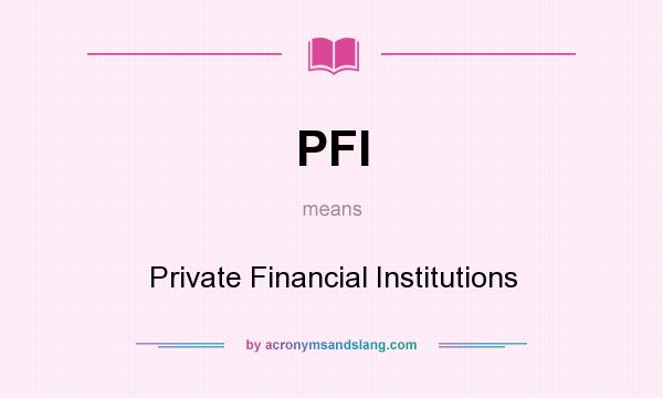 What does PFI mean? It stands for Private Financial Institutions