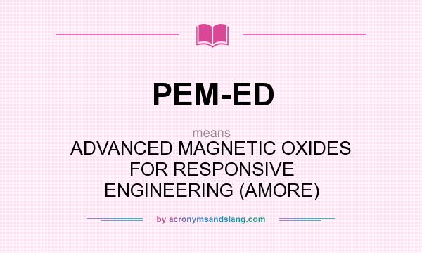 What does PEM-ED mean? It stands for ADVANCED MAGNETIC OXIDES FOR RESPONSIVE ENGINEERING (AMORE)